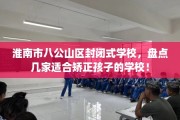 淮南市八公山区封闭式学校，盘点几家适合矫正孩子的学校！