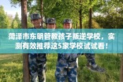 菏泽市东明管教孩子叛逆学校，实测有效推荐这5家学校试试看！