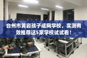 台州市黄岩孩子戒网学校，实测有效推荐这5家学校试试看！