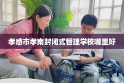 孝感市孝南封闭式管理学校哪里好