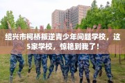 绍兴市柯桥叛逆青少年问题学校，这5家学校，惊艳到我了！