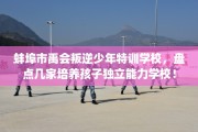 蚌埠市禹会叛逆少年特训学校，盘点几家培养孩子独立能力学校！