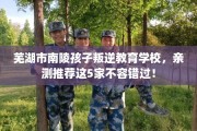 芜湖市南陵孩子叛逆教育学校，亲测推荐这5家不容错过！