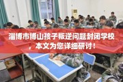 淄博市博山孩子叛逆问题封闭学校，本文为您详细研讨！