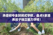 承德初中全封闭式学校，盘点5家培养孩子独立能力学校！