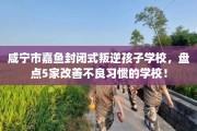 咸宁市嘉鱼封闭式叛逆孩子学校，盘点5家改善不良习惯的学校！