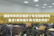聊城市东阿正规青少年全封闭学校，盘点5家改善不良习惯的学校！