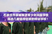 石家庄市栾城叛逆青少年问题学校，筛选几家值得信赖的特训学校！
