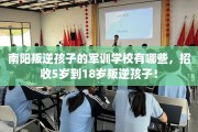 南阳叛逆孩子的军训学校有哪些，招收5岁到18岁叛逆孩子！