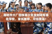 廊坊市大厂回族青少年全封闭军事化学校，家长推荐，可信度高！