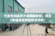 宁波市问题孩子戒网瘾学校，筛选5家值得信赖的特训学校！