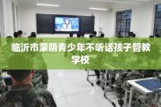 临沂市蒙阴青少年不听话孩子管教学校