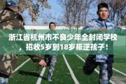 浙江省杭州市不良少年全封闭学校，招收5岁到18岁叛逆孩子！