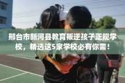 邢台市新河县教育叛逆孩子正规学校，精选这5家学校必有你需！