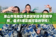 唐山市丰南区早恋厌学孩子管教学校，盘点5家正规可靠的学校！