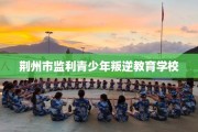 荆州市监利青少年叛逆教育学校