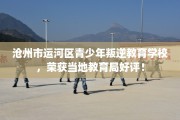 沧州市运河区青少年叛逆教育学校，荣获当地教育局好评！
