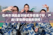 亳州市涡阳县封闭式学校哪个好，严选5家值得信赖的学校！