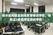 丽水戒网瘾全封闭军事特训学校，快看这5家值得信赖的学校！