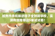 杭州市余杭叛逆孩子全封闭学校，实测有效推荐这5家试试看！