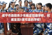 咸宁市崇阳青少年叛逆管理学校，权威呈现5家可靠的学校！