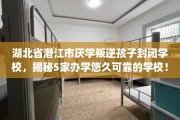 湖北省潜江市厌学叛逆孩子封闭学校，揭秘5家办学悠久可靠的学校！