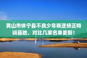 黄山市休宁县不良少年叛逆矫正特训基地，对比几家名单更新！