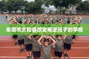 阜阳市太和县改变叛逆孩子的学校