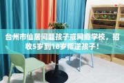台州市仙居问题孩子戒网瘾学校，招收5岁到18岁叛逆孩子！