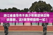 浙江省金华市不良少年叛逆矫正特训基地，这5家学校值得一试！