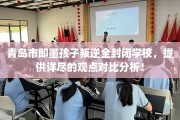 青岛市即墨孩子叛逆全封闭学校，提供详尽的观点对比分析！