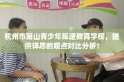 杭州市萧山青少年叛逆教育学校，提供详尽的观点对比分析！