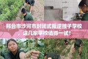 邢台市沙河市封闭式叛逆孩子学校，这几家学校值得一试！