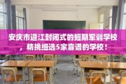安庆市迎江封闭式的短期军训学校，精挑细选5家靠谱的学校！