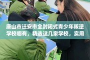 唐山市迁安市全封闭式青少年叛逆学校哪有，精选这几家学校，实用无忧！