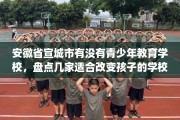安徽省宣城市有没有青少年教育学校，盘点几家适合改变孩子的学校！