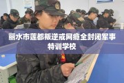 丽水市莲都叛逆戒网瘾全封闭军事特训学校