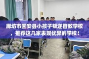 廊坊市固安县小孩子叛逆管教学校，推荐这几家表现优异的学校！