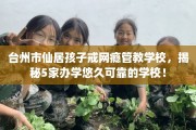 台州市仙居孩子戒网瘾管教学校，揭秘5家办学悠久可靠的学校！