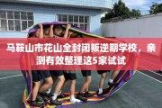 马鞍山市花山全封闭叛逆期学校，亲测有效整理这5家试试