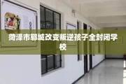 菏泽市郓城改变叛逆孩子全封闭学校