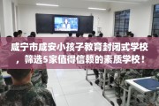 咸宁市咸安小孩子教育封闭式学校，筛选5家值得信赖的素质学校！
