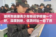 滁州市琅琊青少年特训学校哪一个好，深度剖析，优势对比一目了然！