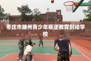 枣庄市滕州青少年叛逆教育封闭学校