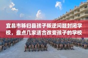宜昌市秭归县孩子叛逆问题封闭学校，盘点几家适合改变孩子的学校！