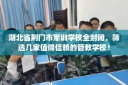 湖北省荆门市军训学校全封闭，筛选几家值得信赖的管教学校！