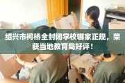 绍兴市柯桥全封闭学校哪家正规，荣获当地教育局好评！