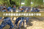 六安市舒城县孩子叛逆去哪个学校