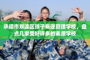 承德市双滦区孩子叛逆管理学校，盘点几家受好评多的素质学校