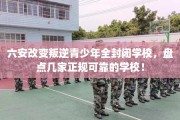 六安改变叛逆青少年全封闭学校，盘点几家正规可靠的学校！